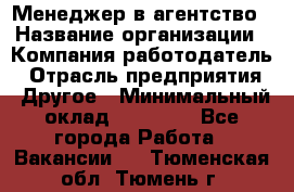 Менеджер в агентство › Название организации ­ Компания-работодатель › Отрасль предприятия ­ Другое › Минимальный оклад ­ 25 000 - Все города Работа » Вакансии   . Тюменская обл.,Тюмень г.